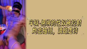 监狱捆绑性奴：炮机狂插控射，滴蜡虐待惨叫高潮